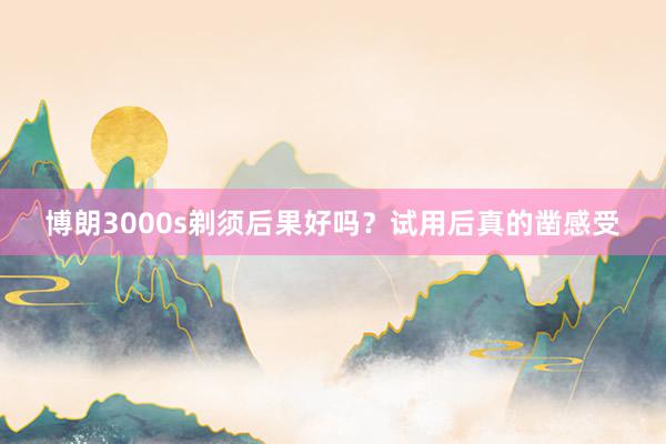 博朗3000s剃须后果好吗？试用后真的凿感受