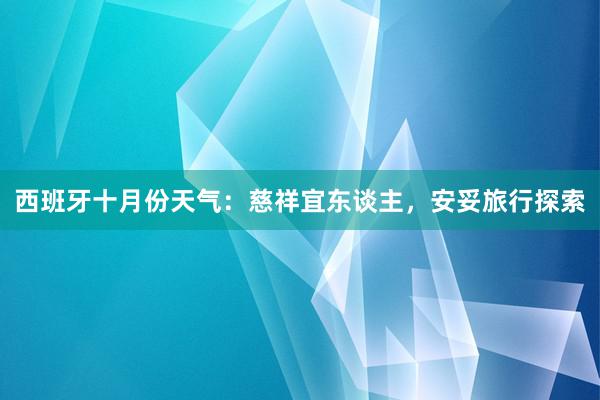 西班牙十月份天气：慈祥宜东谈主，安妥旅行探索