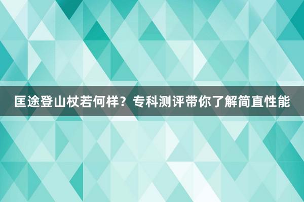 匡途登山杖若何样？专科测评带你了解简直性能