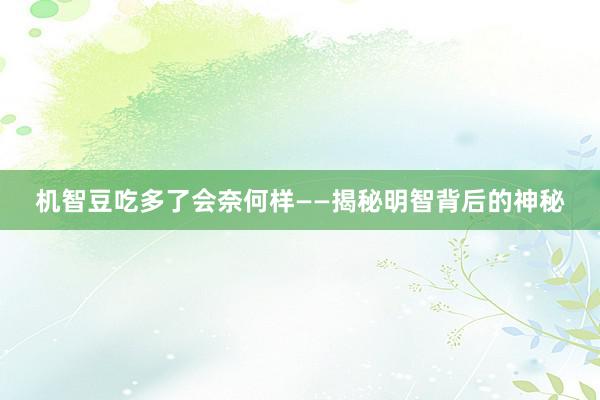 机智豆吃多了会奈何样——揭秘明智背后的神秘