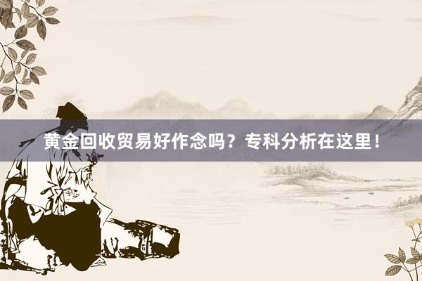 黄金回收贸易好作念吗？专科分析在这里！