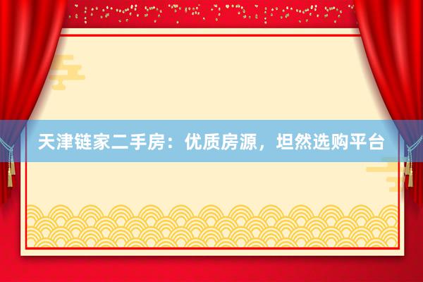 天津链家二手房：优质房源，坦然选购平台
